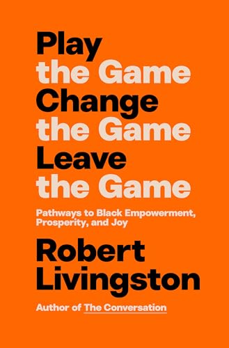 Play the Game. Change the Game. Leave the Game.: Pathways to Black Empowerment, Prosperity, and Joy